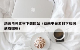 广州动画电光素材下载网站（动画电光素材下载网站有哪些）