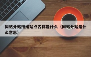 广州网站分站搭建站点名称是什么（网站分站是什么意思）