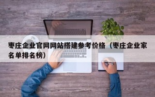 广州枣庄企业官网网站搭建参考价格（枣庄企业家名单排名榜）