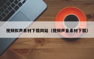 广州视频拟声素材下载网站（视频声音素材下载）