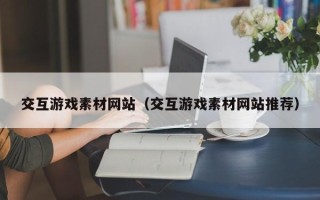 广州交互游戏素材网站（交互游戏素材网站推荐）