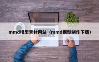 广州mmd模型素材网站（mmd模型制作下载）