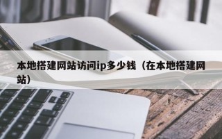 广州本地搭建网站访问ip多少钱（在本地搭建网站）