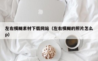 广州左右模糊素材下载网站（左右模糊的照片怎么p）