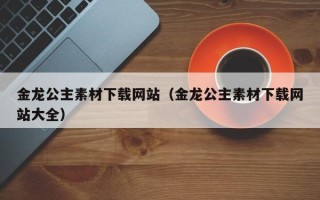 广州金龙公主素材下载网站（金龙公主素材下载网站大全）
