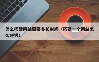 广州怎么搭建网站需要多长时间（搭建一个网站怎么赚钱）