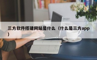 广州三方软件搭建网站是什么（什么是三方app）