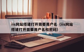 广州iis网站搭建打开需要用户名（iis网站搭建打开需要用户名和密码）