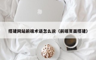 广州搭建网站前端术语怎么说（前端页面搭建）
