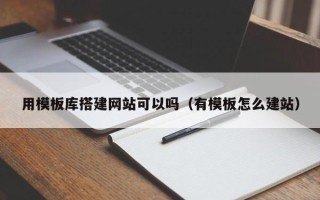 广州用模板库搭建网站可以吗（有模板怎么建站）