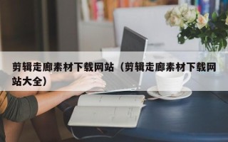 广州剪辑走廊素材下载网站（剪辑走廊素材下载网站大全）