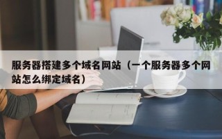 广州服务器搭建多个域名网站（一个服务器多个网站怎么绑定域名）