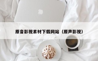 广州原音影视素材下载网站（原声影视）