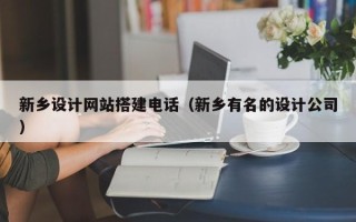 广州新乡设计网站搭建电话（新乡有名的设计公司）