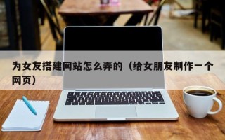 广州为女友搭建网站怎么弄的（给女朋友制作一个网页）