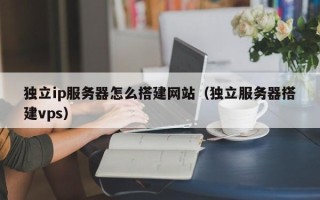 广州独立ip服务器怎么搭建网站（独立服务器搭建vps）
