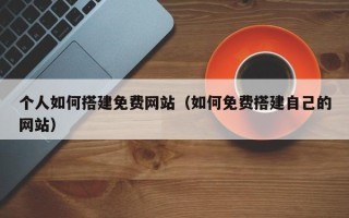 广州个人如何搭建免费网站（如何免费搭建自己的网站）