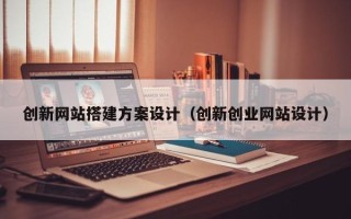 广州创新网站搭建方案设计（创新创业网站设计）