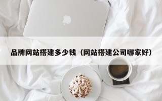 广州品牌网站搭建多少钱（网站搭建公司哪家好）